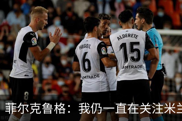 菲尔克鲁格：我仍一直在关注米兰 无法透露当初为何离开米兰