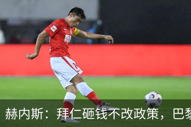 赫内斯：拜仁砸钱不改政策，巴黎夺冠靠理性投入